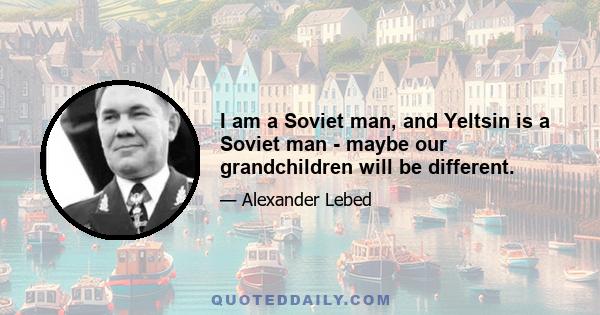 I am a Soviet man, and Yeltsin is a Soviet man - maybe our grandchildren will be different.