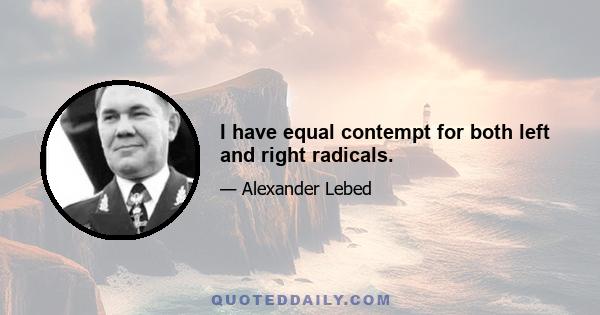 I have equal contempt for both left and right radicals.