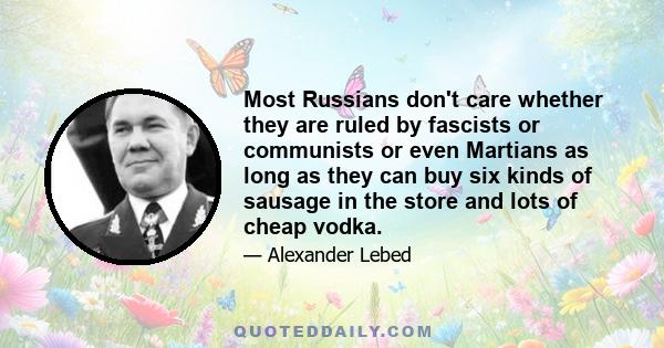 Most Russians don't care whether they are ruled by fascists or communists or even Martians as long as they can buy six kinds of sausage in the store and lots of cheap vodka.