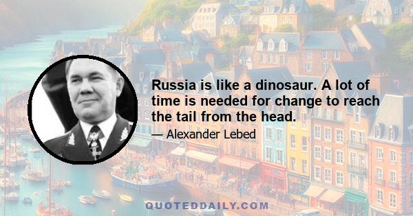 Russia is like a dinosaur. A lot of time is needed for change to reach the tail from the head.