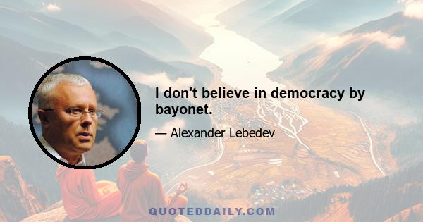 I don't believe in democracy by bayonet.