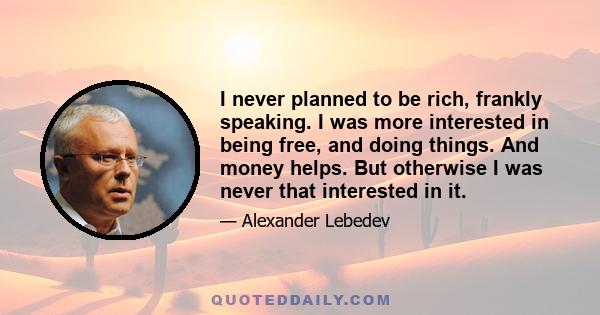 I never planned to be rich, frankly speaking. I was more interested in being free, and doing things. And money helps. But otherwise I was never that interested in it.