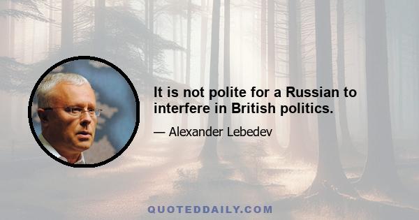 It is not polite for a Russian to interfere in British politics.