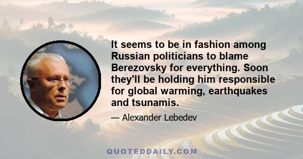 It seems to be in fashion among Russian politicians to blame Berezovsky for everything. Soon they'll be holding him responsible for global warming, earthquakes and tsunamis.