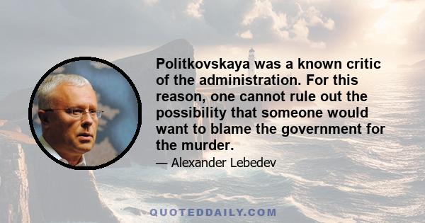 Politkovskaya was a known critic of the administration. For this reason, one cannot rule out the possibility that someone would want to blame the government for the murder.