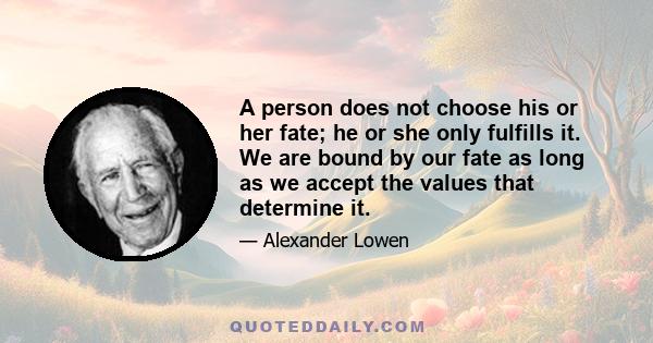 A person does not choose his or her fate; he or she only fulfills it. We are bound by our fate as long as we accept the values that determine it.