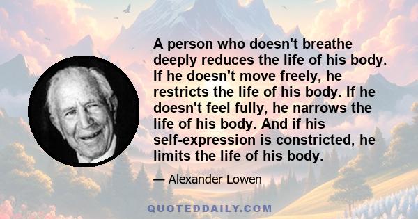 A person who doesn't breathe deeply reduces the life of his body. If he doesn't move freely, he restricts the life of his body. If he doesn't feel fully, he narrows the life of his body. And if his self-expression is