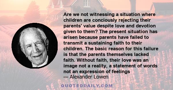 Are we not witnessing a situation where children are conciously rejecting their parents' value despite love and devotion given to them? The present situation has arisen because parents have failed to transmit a