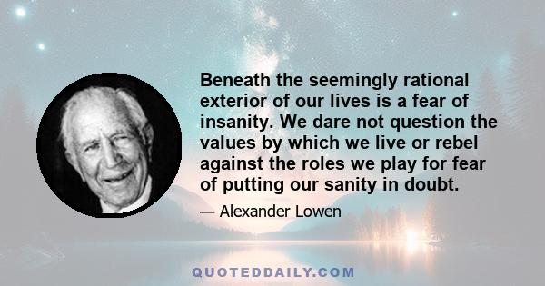 Beneath the seemingly rational exterior of our lives is a fear of insanity. We dare not question the values by which we live or rebel against the roles we play for fear of putting our sanity in doubt.