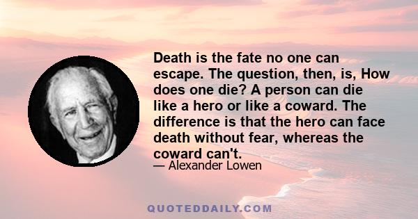 Death is the fate no one can escape. The question, then, is, How does one die? A person can die like a hero or like a coward. The difference is that the hero can face death without fear, whereas the coward can't.