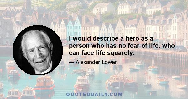 I would describe a hero as a person who has no fear of life, who can face life squarely.