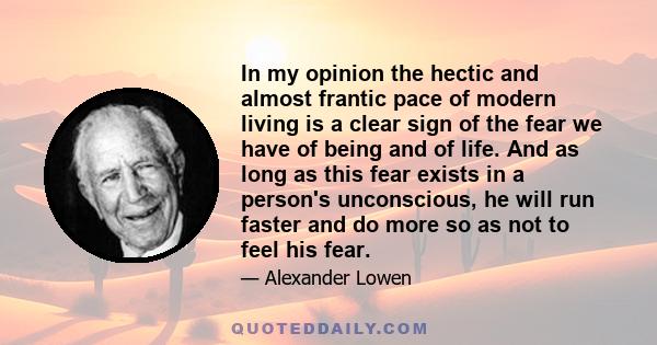 In my opinion the hectic and almost frantic pace of modern living is a clear sign of the fear we have of being and of life. And as long as this fear exists in a person's unconscious, he will run faster and do more so as 