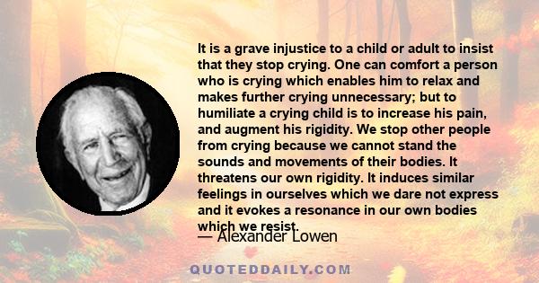 It is a grave injustice to a child or adult to insist that they stop crying. One can comfort a person who is crying which enables him to relax and makes further crying unnecessary; but to humiliate a crying child is to