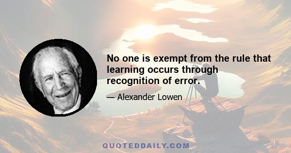 No one is exempt from the rule that learning occurs through recognition of error.