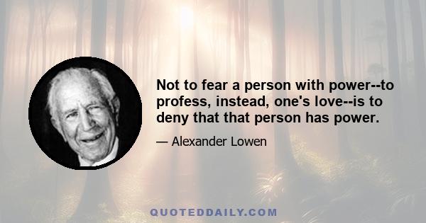 Not to fear a person with power--to profess, instead, one's love--is to deny that that person has power.