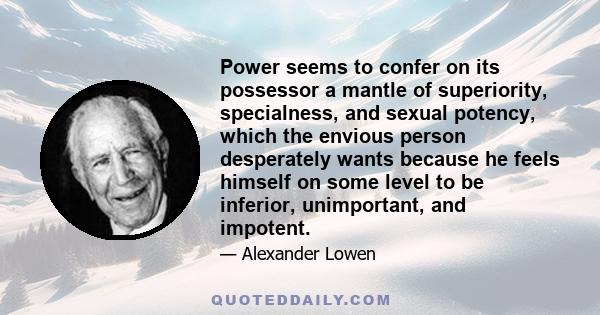 Power seems to confer on its possessor a mantle of superiority, specialness, and sexual potency, which the envious person desperately wants because he feels himself on some level to be inferior, unimportant, and