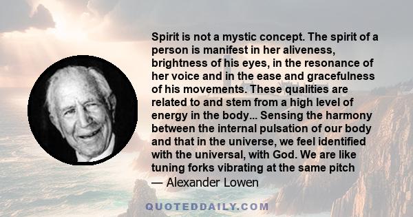 Spirit is not a mystic concept. The spirit of a person is manifest in her aliveness, brightness of his eyes, in the resonance of her voice and in the ease and gracefulness of his movements. These qualities are related