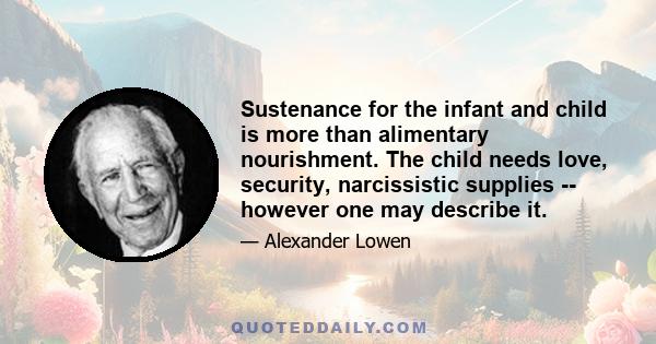 Sustenance for the infant and child is more than alimentary nourishment. The child needs love, security, narcissistic supplies -- however one may describe it.