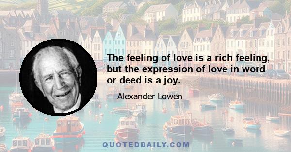 The feeling of love is a rich feeling, but the expression of love in word or deed is a joy.