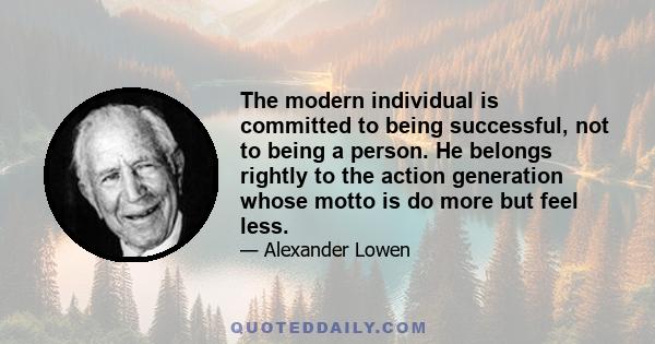 The modern individual is committed to being successful, not to being a person. He belongs rightly to the action generation whose motto is do more but feel less.