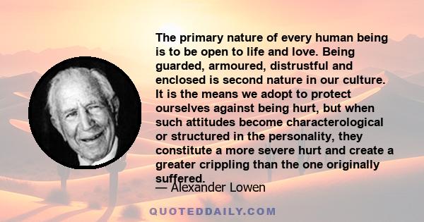 The primary nature of every human being is to be open to life and love. Being guarded, armoured, distrustful and enclosed is second nature in our culture. It is the means we adopt to protect ourselves against being