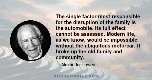 The single factor most responsible for the disruption of the family is the automobile. Its full effect cannot be assessed. Modern life, as we know, would be impossible without the ubiquitous motorcar. It broke up the