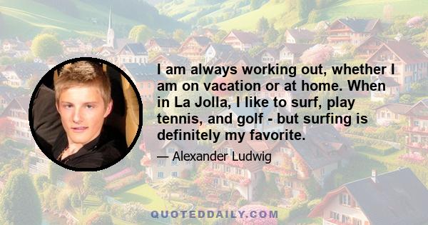 I am always working out, whether I am on vacation or at home. When in La Jolla, I like to surf, play tennis, and golf - but surfing is definitely my favorite.