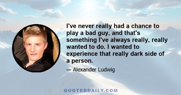 I've never really had a chance to play a bad guy, and that's something I've always really, really wanted to do. I wanted to experience that really dark side of a person.