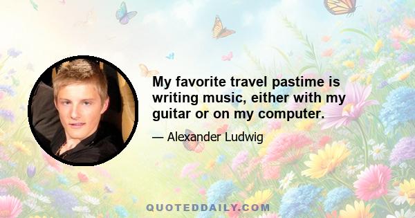 My favorite travel pastime is writing music, either with my guitar or on my computer.