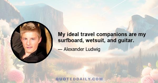 My ideal travel companions are my surfboard, wetsuit, and guitar.