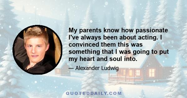 My parents know how passionate I've always been about acting. I convinced them this was something that I was going to put my heart and soul into.