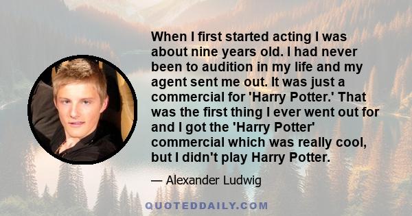 When I first started acting I was about nine years old. I had never been to audition in my life and my agent sent me out. It was just a commercial for 'Harry Potter.' That was the first thing I ever went out for and I