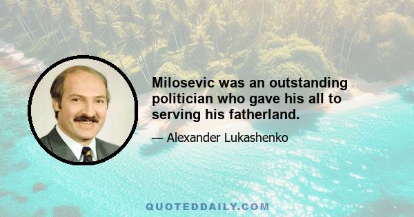 Milosevic was an outstanding politician who gave his all to serving his fatherland.