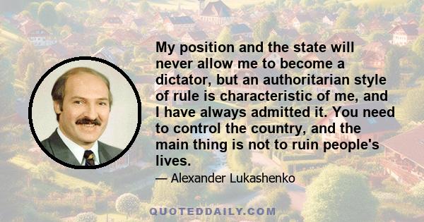 My position and the state will never allow me to become a dictator, but an authoritarian style of rule is characteristic of me, and I have always admitted it. You need to control the country, and the main thing is not