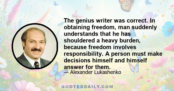 The genius writer was correct. In obtaining freedom, man suddenly understands that he has shouldered a heavy burden, because freedom involves responsibility. A person must make decisions himself and himself answer for