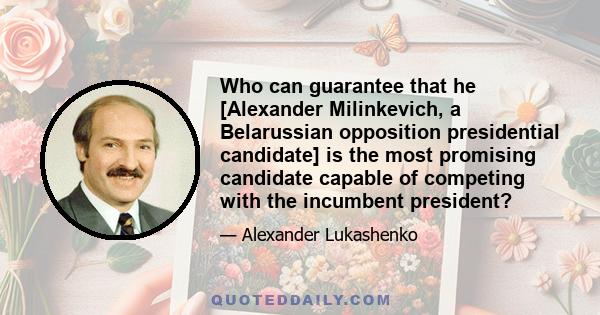 Who can guarantee that he [Alexander Milinkevich, a Belarussian opposition presidential candidate] is the most promising candidate capable of competing with the incumbent president?