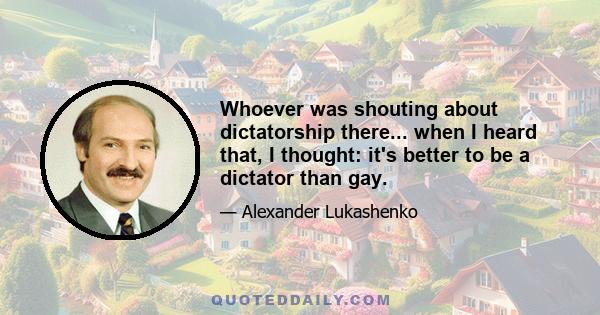 Whoever was shouting about dictatorship there... when I heard that, I thought: it's better to be a dictator than gay.