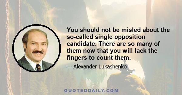 You should not be misled about the so-called single opposition candidate. There are so many of them now that you will lack the fingers to count them.