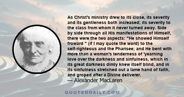 As Christ's ministry drew to its close, its severity and its gentleness both increased; its severity to the class from whom it never turned away. Side by side through all His manifestations of Himself, there were the