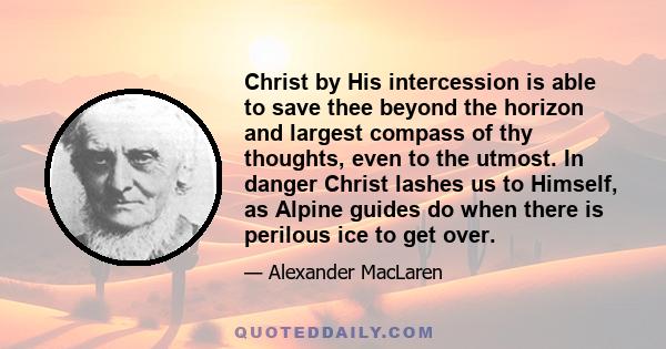 Christ by His intercession is able to save thee beyond the horizon and largest compass of thy thoughts, even to the utmost. In danger Christ lashes us to Himself, as Alpine guides do when there is perilous ice to get