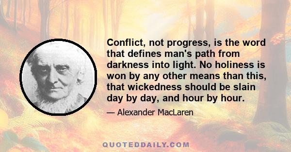 Conflict, not progress, is the word that defines man's path from darkness into light. No holiness is won by any other means than this, that wickedness should be slain day by day, and hour by hour.