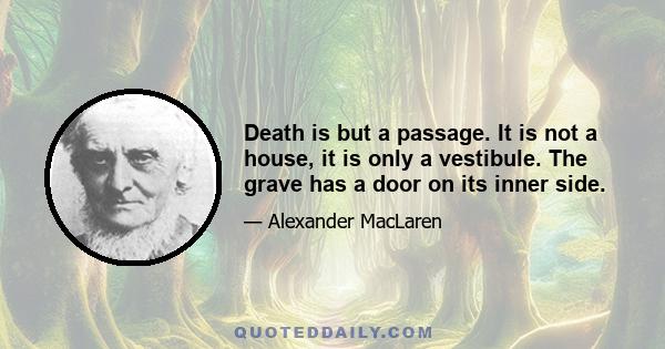 Death is but a passage. It is not a house, it is only a vestibule. The grave has a door on its inner side.