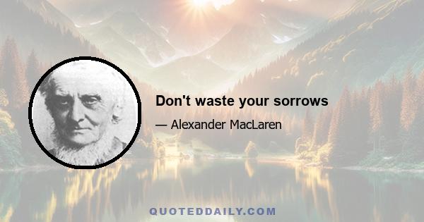 Don't waste your sorrows