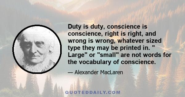 Duty is duty, conscience is conscience, right is right, and wrong is wrong, whatever sized type they may be printed in.  Large or small are not words for the vocabulary of conscience.