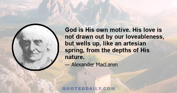 God is His own motive. His love is not drawn out by our loveableness, but wells up, like an artesian spring, from the depths of His nature.