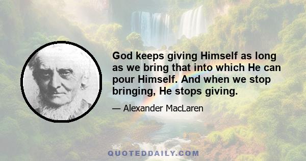 God keeps giving Himself as long as we bring that into which He can pour Himself. And when we stop bringing, He stops giving.