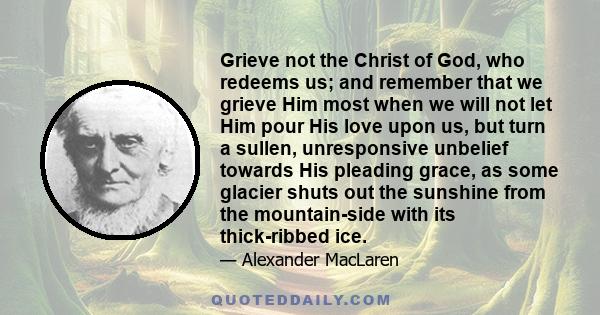 Grieve not the Christ of God, who redeems us; and remember that we grieve Him most when we will not let Him pour His love upon us, but turn a sullen, unresponsive unbelief towards His pleading grace, as some glacier