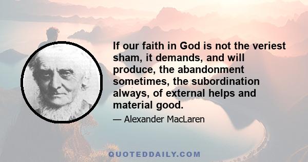 If our faith in God is not the veriest sham, it demands, and will produce, the abandonment sometimes, the subordination always, of external helps and material good.