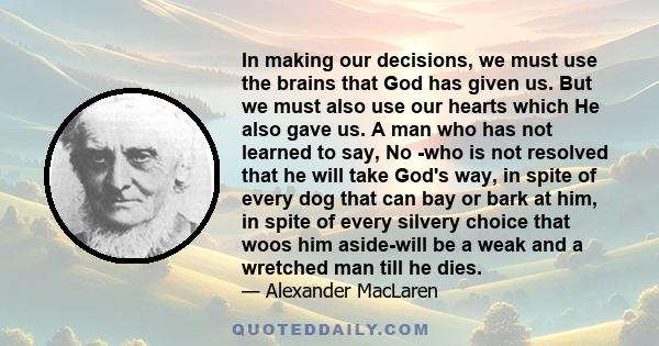 In making our decisions, we must use the brains that God has given us. But we must also use our hearts which He also gave us. A man who has not learned to say, No -who is not resolved that he will take God's way, in