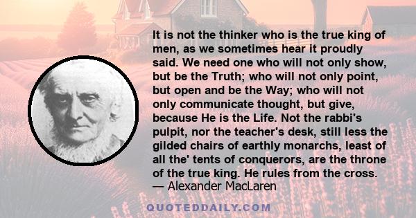 It is not the thinker who is the true king of men, as we sometimes hear it proudly said. We need one who will not only show, but be the Truth; who will not only point, but open and be the Way; who will not only